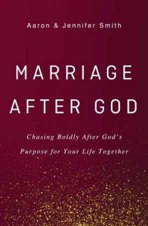 Marriage After God: Chasing Boldly After God's Purpose For Your Life Together by Aaron Smith & Jennifer Smith