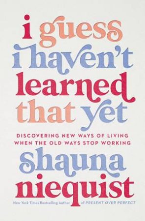 I Guess I Haven't Learned That Yet: Discovering New Ways Of Living When the Old Ways Stop Working by Shauna Niequist