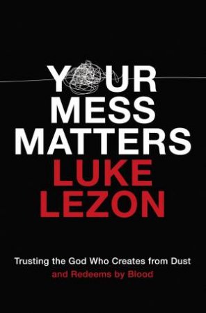 Your Mess Matters: Trusting The God Who Creates From Dust And Redeems By Blood by Luke Lezon