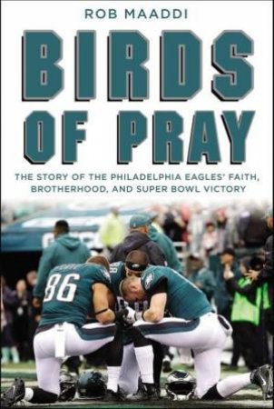 Birds Of Pray: The Story Of The Philadelphia Eagles' Faith, Brotherhood,And Super Bowl Victory by Rob Maaddi