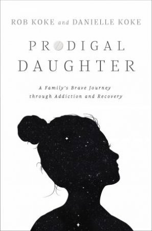 Prodigal Daughter: A Family's Brave Journey Through Addiction And Recovery by Danielle Koke & Rob Koke