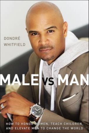 Male Vs. Man: How To Honor Women, Teach Children, And Elevate Men To Change The World by Dondre Whitfield