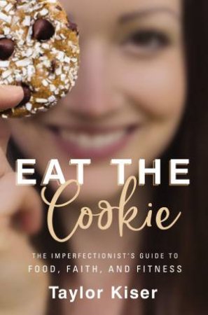Eat The Cookie: The Imperfectionist's Guide To Food, Faith, And Fitness by Taylor Kiser