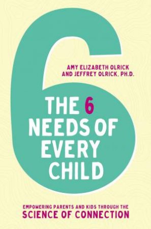 The 6 Needs Of Every Child: Empowering Parents And Kids Through The Science Of Connection by Amy Elizabeth Olrick & Jeffrey Olrick