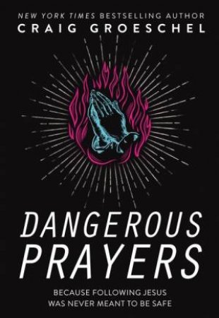 Dangerous Prayers: Because Following Jesus Was Never Meant To Be Safe by Craig Groeschel