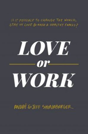 Love Or Work: Is It Possible To Change The World, Stay In Love, And Raise A Healthy Family? by Andre Shinabarger & Jeff Shinabarger