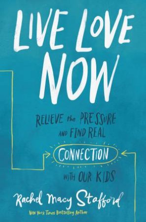 Live Love Now: Relieve The Pressure And Find Real Connection With Our Kids by Rachel M Stafford