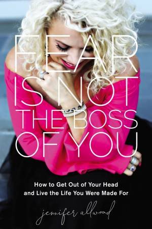 Fear Is Not The Boss Of You: How To Get Out Of Your Head And Live The Life You Were Made For by Jennifer Allwood