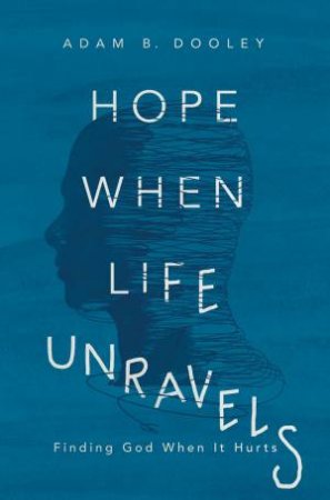 Hope When Life Unravels: Finding God When It Hurts by Adam B Dooley