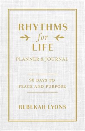 Rhythms For Life Planner And Journal: 90 Days To Peace And Purpose by Rebekah Lyons