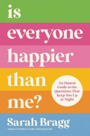 Is Everyone Happier Than Me: An Honest Guide To The Questions That Keep You Up At Night by Sarah Bragg