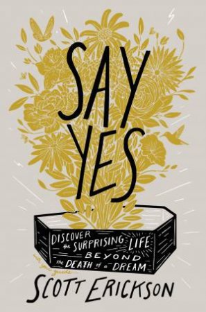 Say Yes: Discover The Surprising Life Beyond The Death Of A Dream by Scott Erickson