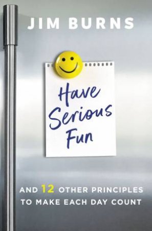 Have Serious Fun: And 12 Other Principles To Make Each Day Count by Jim Burns