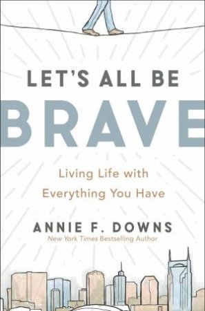 Let's All Be Brave: Living Life With Everything You Have by Annie F. Downs