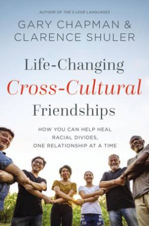 Life-Changing Cross-Cultural Friendships: How You Can Help Heal Racial Divides, One Relationship at a Time by Gary Chapman & Clarence Shuler