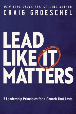 Lead Like It Matters: 7 Leadership Principles For A Church That Lasts by Craig Groeschel