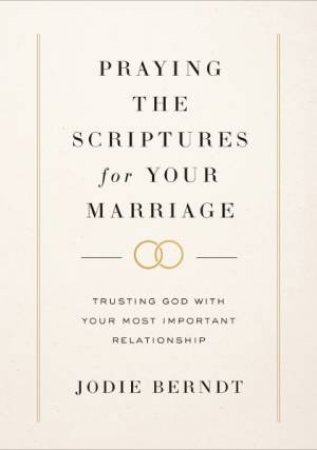Praying the Scriptures for Your Marriage: Trusting God with Your Most Important Relationship by Jodie Berndt