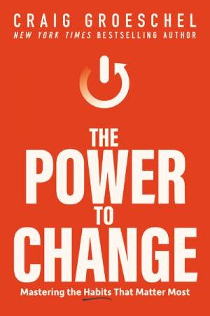 The Power To Change: Mastering The Habits That Matter Most by Craig Groeschel