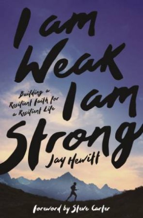 I Am Weak, I Am Strong: Building A Resilient Faith For A Resilient Life by Jay Hewitt & Steve Carter