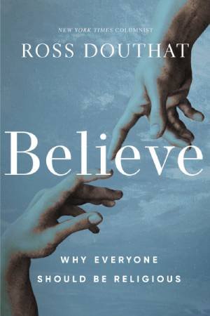 Believe: Why Everyone Should Be Religious by Ross Douthat