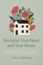 Declutter Your Heart and Your Home How a Minimalist Life Yields MaximumJoy
