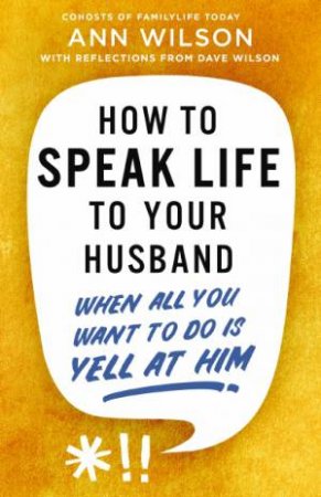 How to Speak Life to Your Husband: When All You Want to Do Is Yell at Him by Ann Wilson