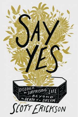 Say Yes: Discover the Surprising Life beyond the Death of a Dream by Scott Erickson