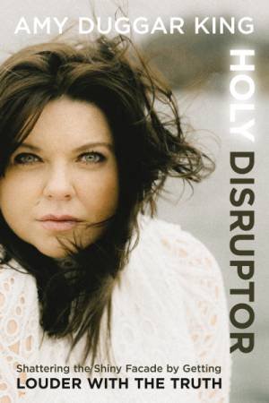 Holy Disruptor: Shattering The Shiny Facade By Getting Louder With The Truth by Amy Duggar King