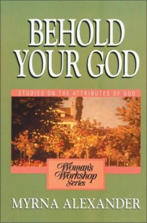 Behold Your God: Studies On The Attributes Of God by Myrna Alexander