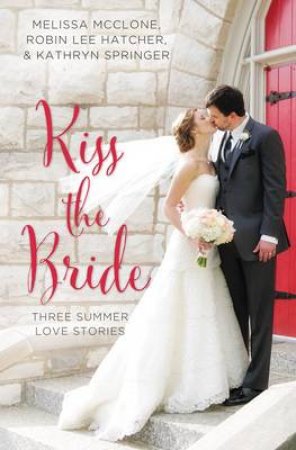 Kiss the Bride: Three Summer Love Stories by Robin Lee Hatcher & Melissa McClone & Kathryn Springer