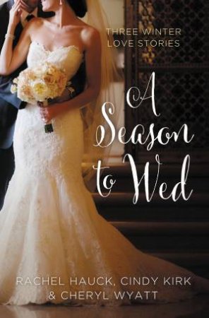 A Season to Wed: Three Winter Love Stories by Rachel Hauck & Cindy Kirk & Cheryl Wyatt