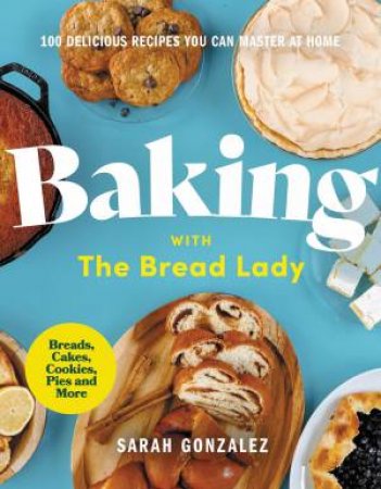 Baking With The Bread Lady: 100 Delicious Recipes You Can Master At Home by Sarah Gonzalez