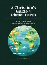 A Christians Guide To Planet Earth Why It Matters And How To Care For It