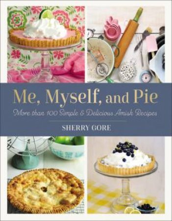 Me, Myself, And Pie: More Than 100 Simple And Delicious Amish Recipes by Sherry Gore