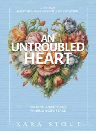 An Untroubled Heart: Calming Your Anxiety and Finding God's Peace by Kara Stout
