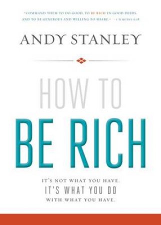 How to Be Rich : It's Not What You Have. It's What You Do With What YouHave by Andy Stanley
