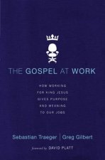 The Gospel at Work How Working for King Jesus Gives Purpose and Meaning to Our Jobs