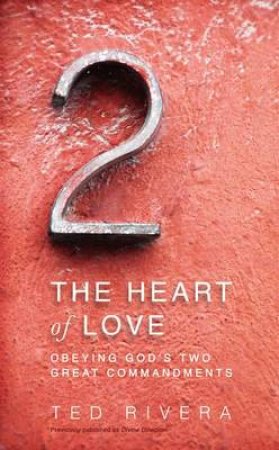 The Heart of Love: Obeying God's Two Great Commandments by Ted Rivera