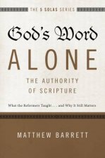 Gods Word Alone  The Authority Of Scripture What The Reformers       Taughtand Why It Still Matters