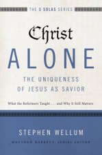 Christ Alone  The Uniqueness Of Jesus As Savior What The Reformers    Taughtand Why It Still Matters