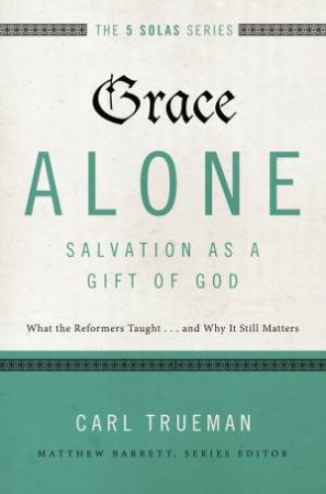 Grace Alone - Salvation As A Gift Of God: What The Reformers            Taught...and Why It Still Matters by Carl Trueman & Matthew Barrett
