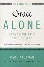 Grace Alone  Salvation As A Gift Of God What The Reformers            Taughtand Why It Still Matters