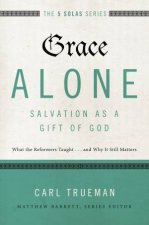 Grace Alone  Salvation As A Gift Of God What The Reformers            Taughtand Why It Still Matters