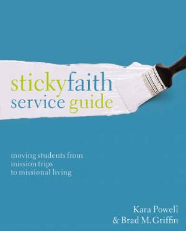 Sticky Faith Service Guide: Moving Students from Mission Trips toMissional Living by Brad M. Griffin & Kara Powell