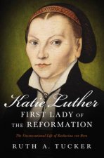 Katie Luther First Lady Of The Reformation The Unconventional Life Of Katharina Von Bora