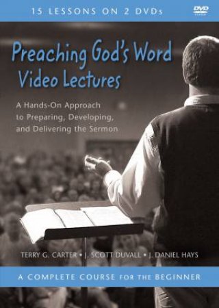 Preaching God's Word Video Lectures: A Hands-on Approach To Preparing,  Developing, And Delivering The Sermon by Terry G. Carter & J. Scott Duvall & J. Daniel Hays