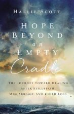 Hope Beyond An Empty Cradle The Journey Toward Healing After Stillbirth Miscarriage And Child Loss