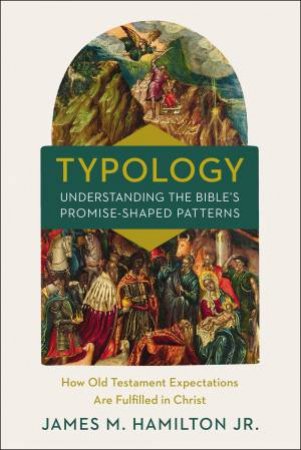 Typology-Understanding The Bible's Promise-Shaped Patterns: How Old Testament Expectations Are Fulfilled In Christ by James M. Hamilton Jr.