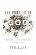 The Problem Of God Answering A Skeptics Challenges To Christianity