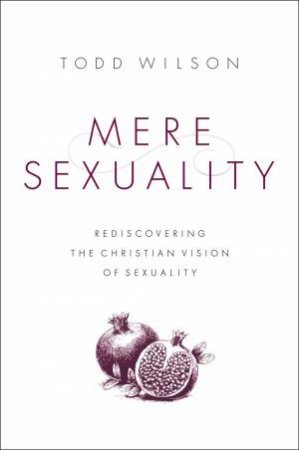 Mere Sexuality: Rediscovering The Christian Vision Of Sexuality by Todd Wilson